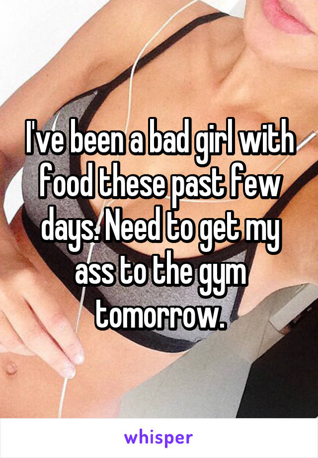 I've been a bad girl with food these past few days. Need to get my ass to the gym tomorrow.