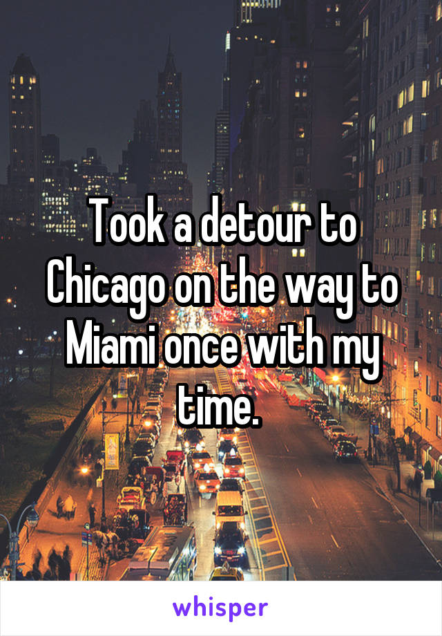 Took a detour to Chicago on the way to Miami once with my time. 