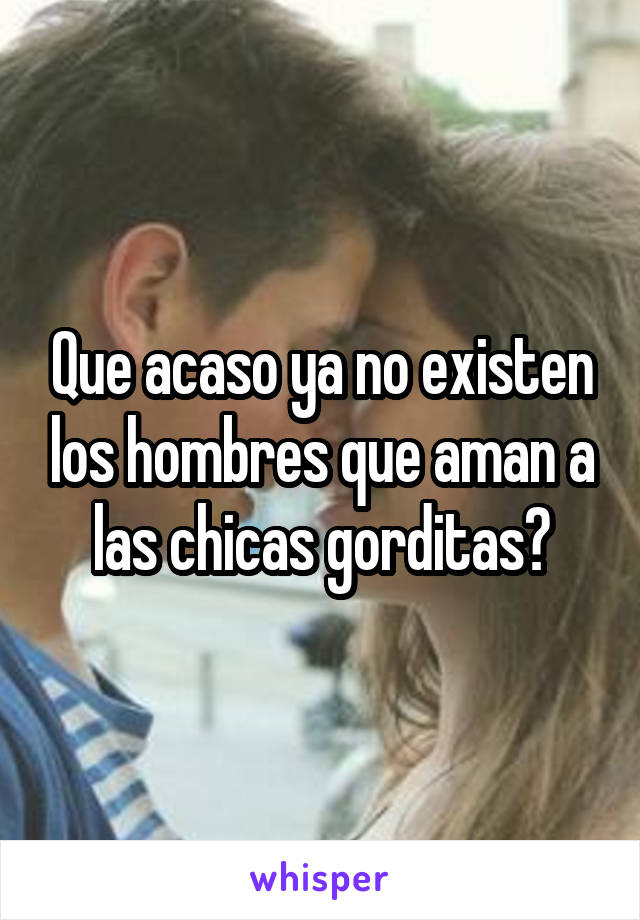 Que acaso ya no existen los hombres que aman a las chicas gorditas?