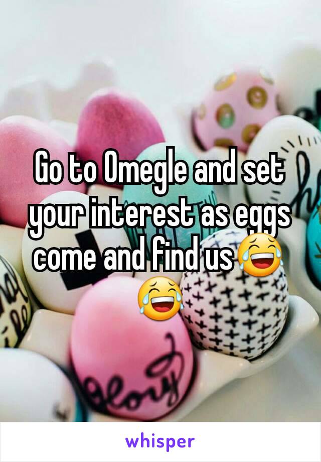 Go to Omegle and set your interest as eggs come and find us😂😂