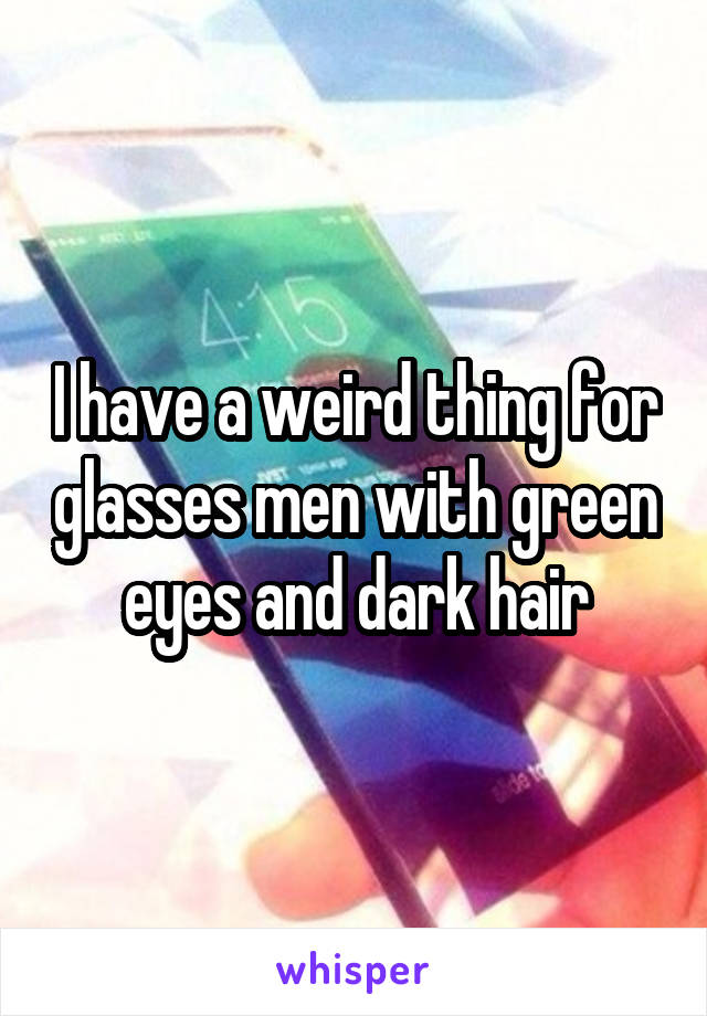 I have a weird thing for glasses men with green eyes and dark hair