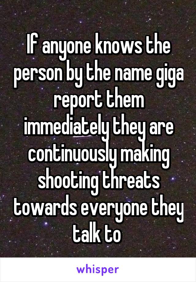 If anyone knows the person by the name giga report them immediately they are continuously making shooting threats towards everyone they talk to 