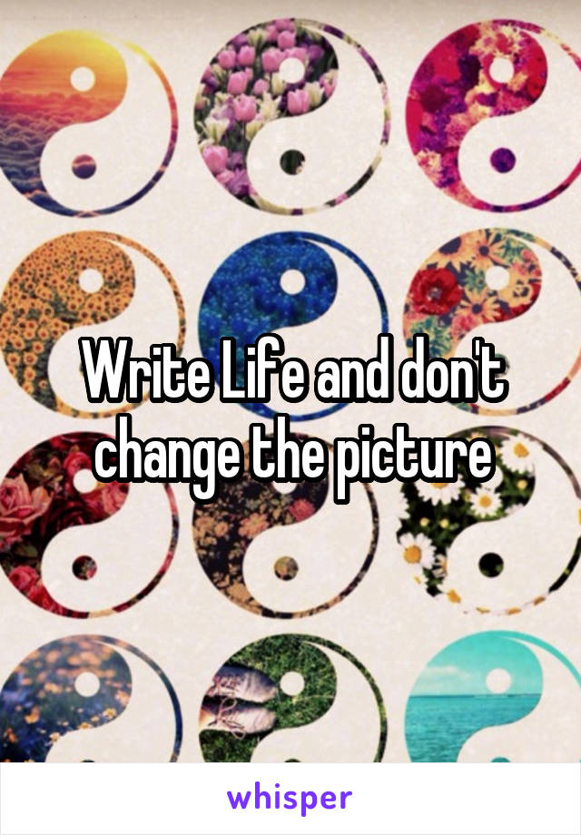 Write Life and don't change the picture