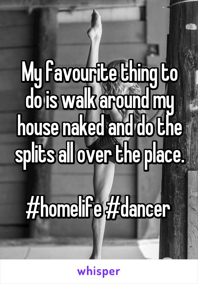 My favourite thing to do is walk around my house naked and do the splits all over the place. 
#homelife #dancer 