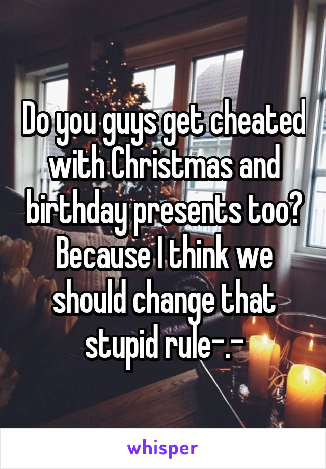 Do you guys get cheated with Christmas and birthday presents too? Because I think we should change that stupid rule-.-