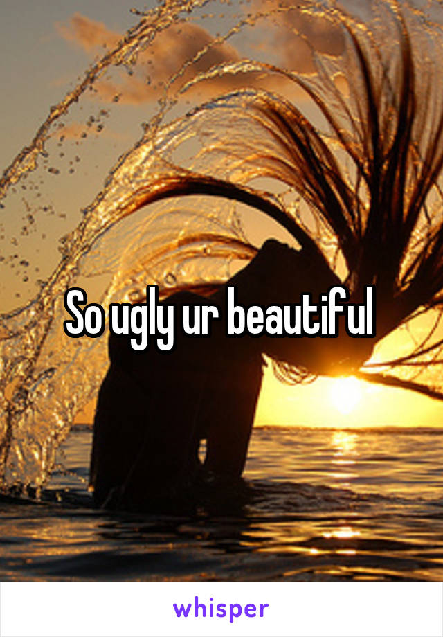 So ugly ur beautiful 