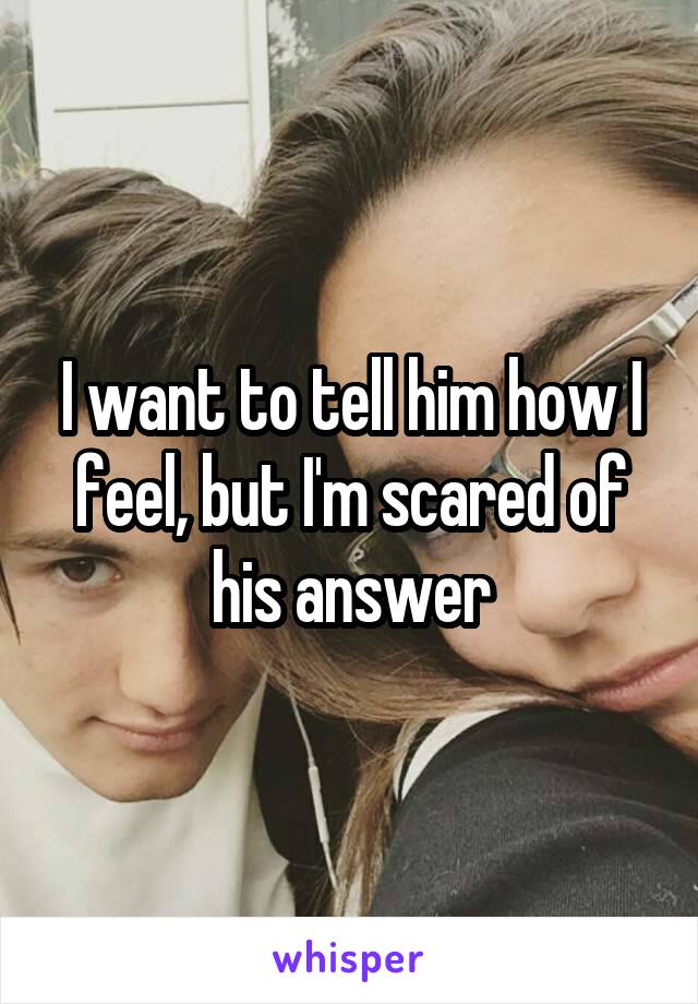 I want to tell him how I feel, but I'm scared of his answer