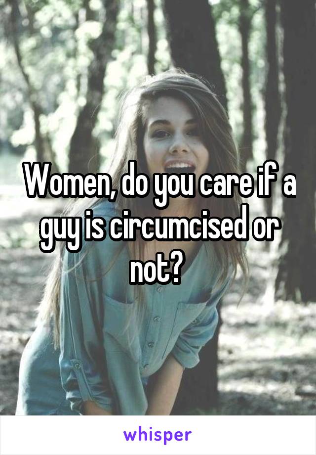 Women, do you care if a guy is circumcised or not? 