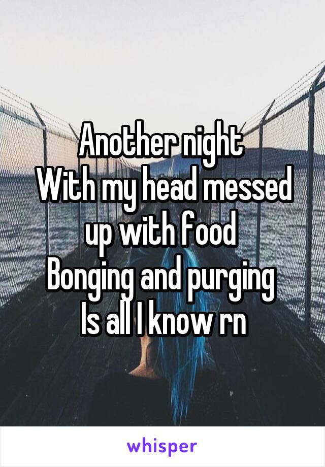 Another night 
With my head messed up with food 
Bonging and purging 
Is all I know rn