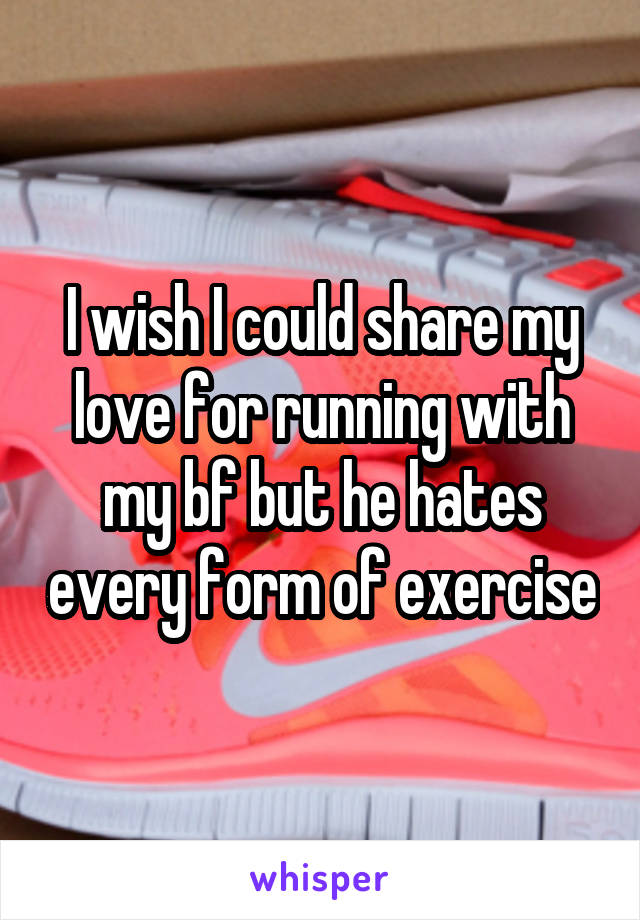 I wish I could share my love for running with my bf but he hates every form of exercise