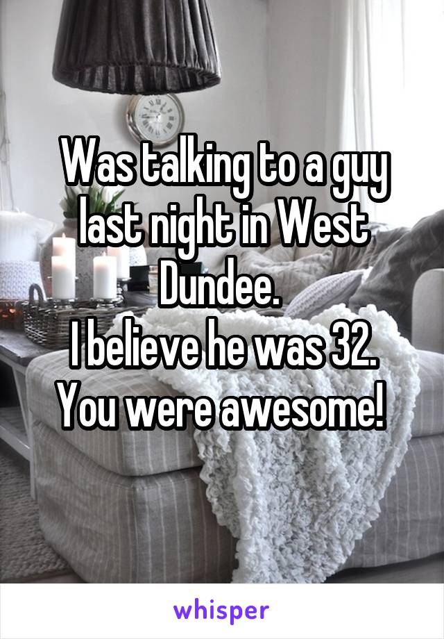 Was talking to a guy last night in West Dundee. 
I believe he was 32.
You were awesome! 
