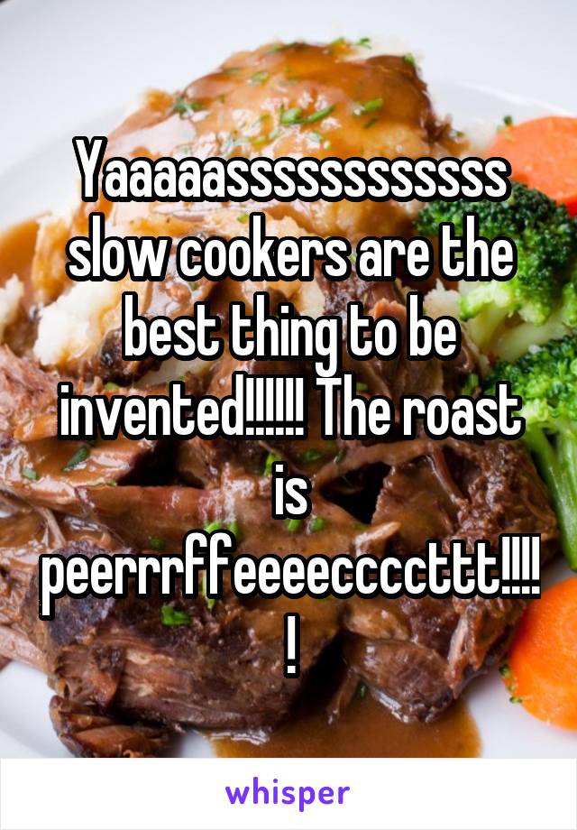 Yaaaaassssssssssss slow cookers are the best thing to be invented!!!!!! The roast is peerrrffeeeeccccttt!!!!!