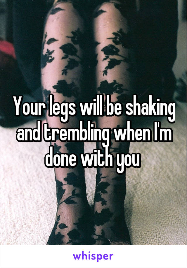 Your legs will be shaking and trembling when I'm done with you 