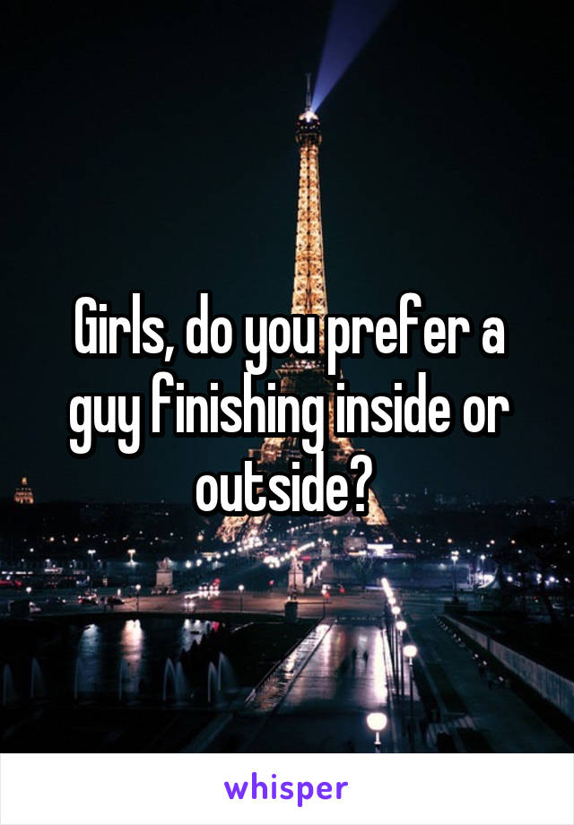 Girls, do you prefer a guy finishing inside or outside? 