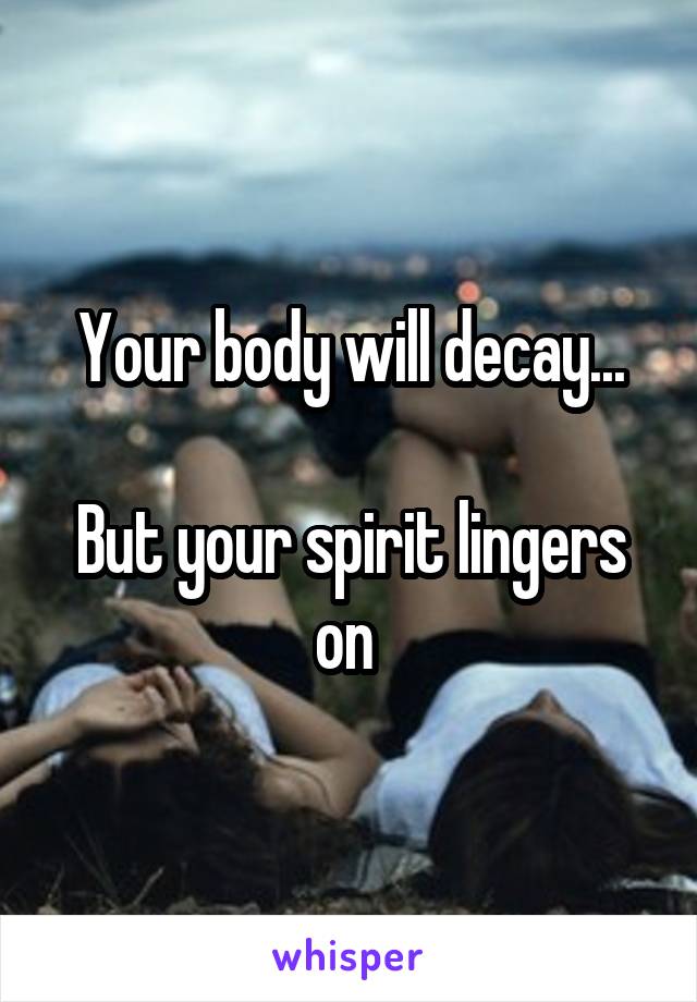 Your body will decay...

But your spirit lingers on 