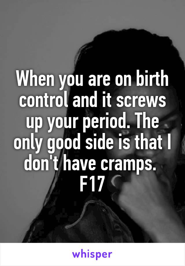 When you are on birth control and it screws up your period. The only good side is that I don't have cramps. 
F17