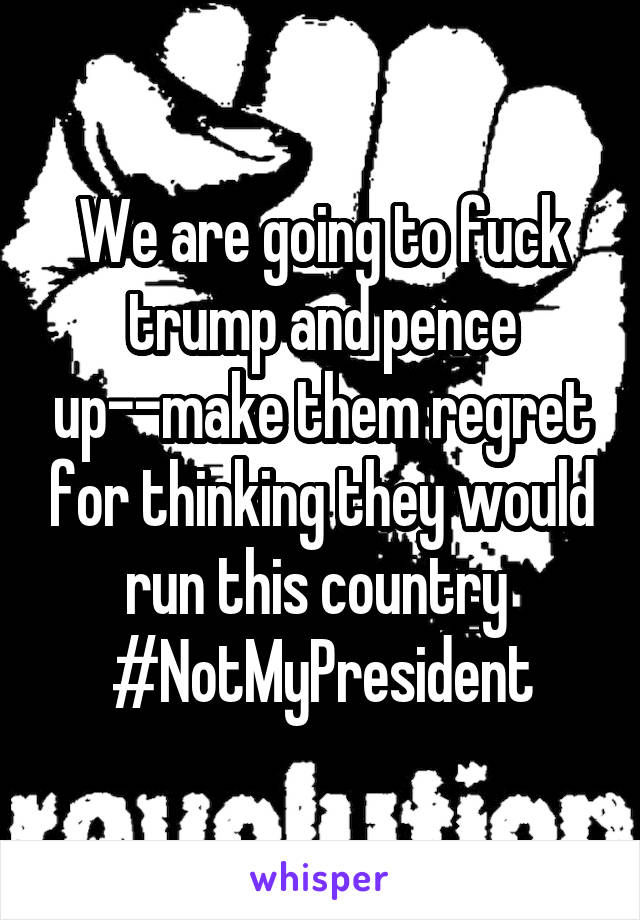 We are going to fuck trump and pence up--make them regret for thinking they would run this country 
#NotMyPresident