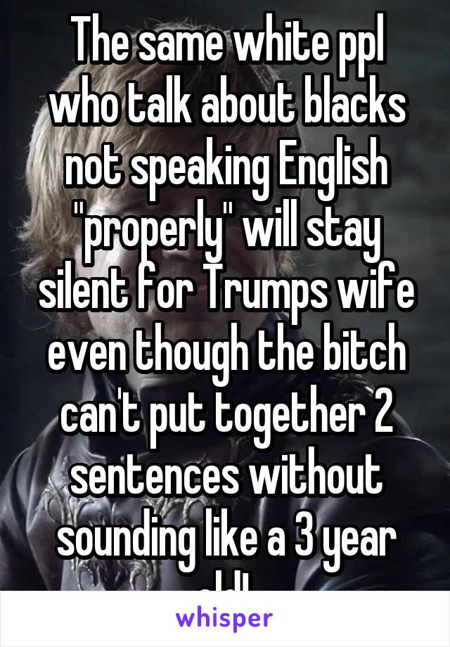 The same white ppl who talk about blacks not speaking English "properly" will stay silent for Trumps wife even though the bitch can't put together 2 sentences without sounding like a 3 year old! 