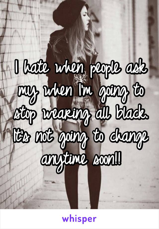 I hate when people ask my when I'm going to stop wearing all black. It's not going to change anytime soon!!