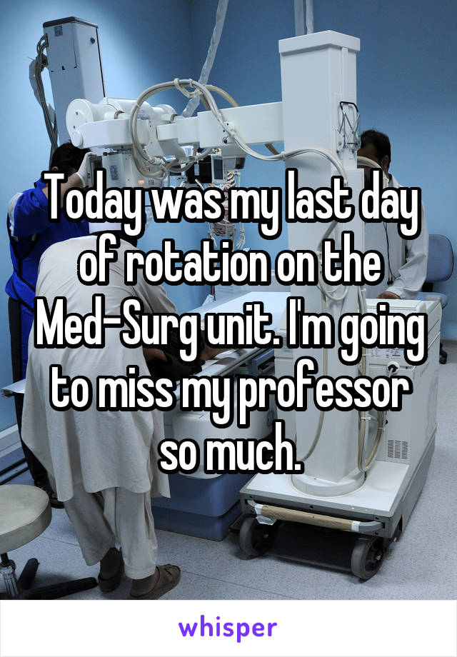 Today was my last day of rotation on the Med-Surg unit. I'm going to miss my professor so much.