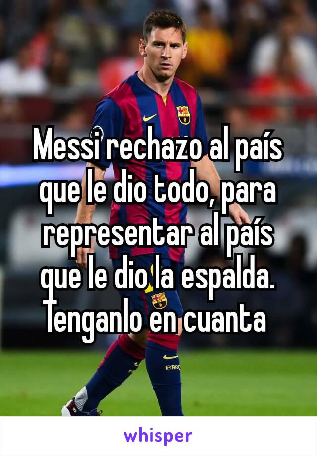 Messi rechazo al país que le dio todo, para representar al país que le dio la espalda.
Tenganlo en cuanta 