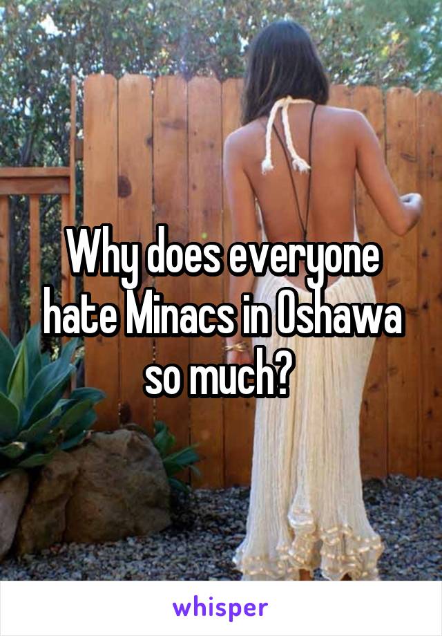 Why does everyone hate Minacs in Oshawa so much? 