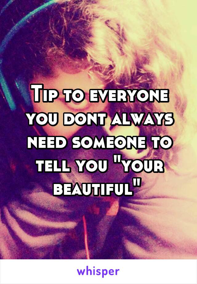 Tip to everyone you dont always need someone to tell you "your beautiful" 