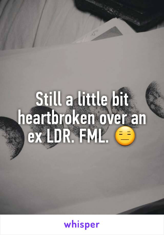 Still a little bit heartbroken over an ex LDR. FML. 😑