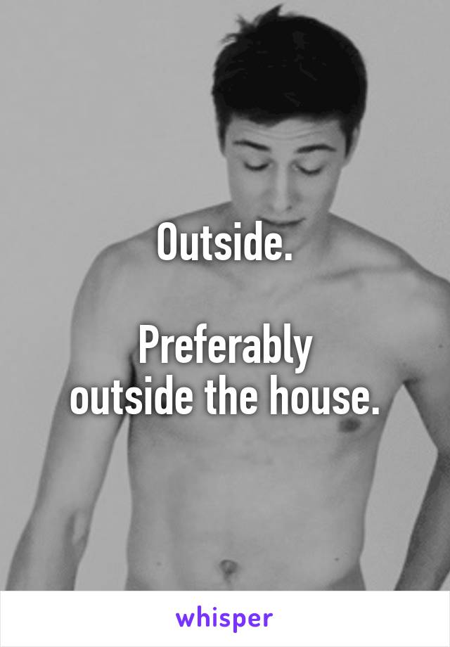 Outside.

Preferably
outside the house.