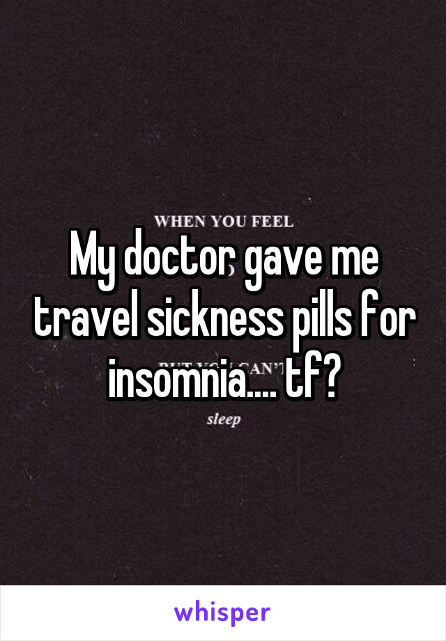 My doctor gave me travel sickness pills for insomnia.... tf?