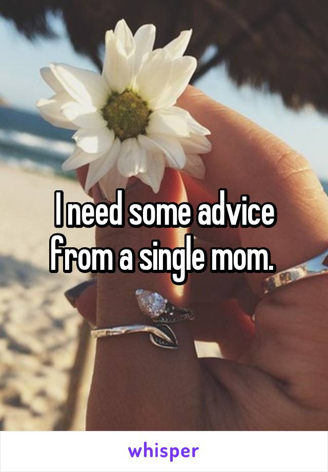 I need some advice from a single mom. 