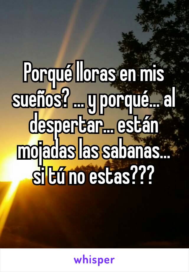 Porqué lloras en mis sueños? ... y porqué... al despertar... están mojadas las sabanas... si tú no estas???
