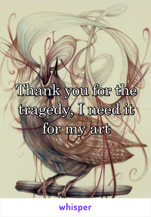 Thank you for the tragedy, I need it for my art