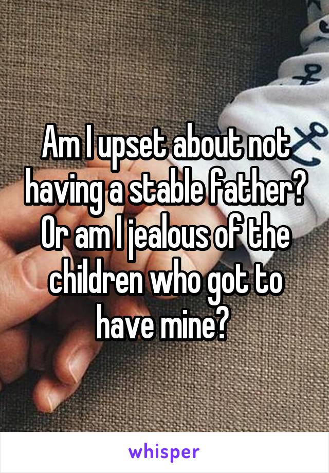 Am I upset about not having a stable father? Or am I jealous of the children who got to have mine? 