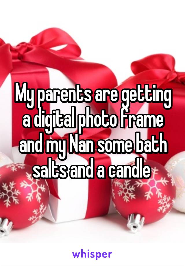 My parents are getting a digital photo frame and my Nan some bath salts and a candle 