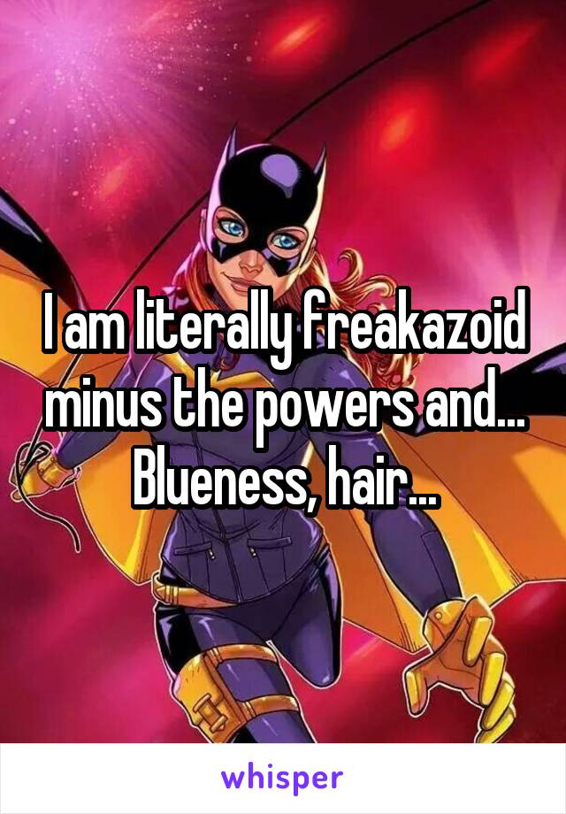 I am literally freakazoid minus the powers and... Blueness, hair...