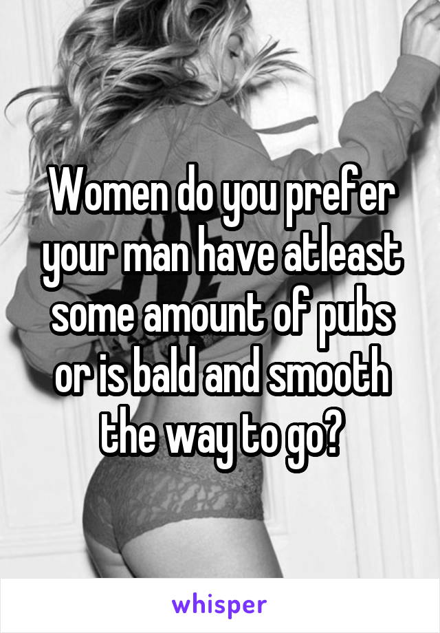 Women do you prefer your man have atleast some amount of pubs or is bald and smooth the way to go?