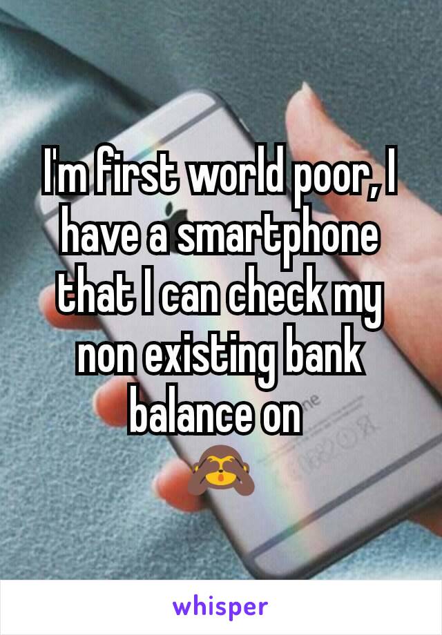 I'm first world poor, I have a smartphone that I can check my non existing bank balance on 
🙈