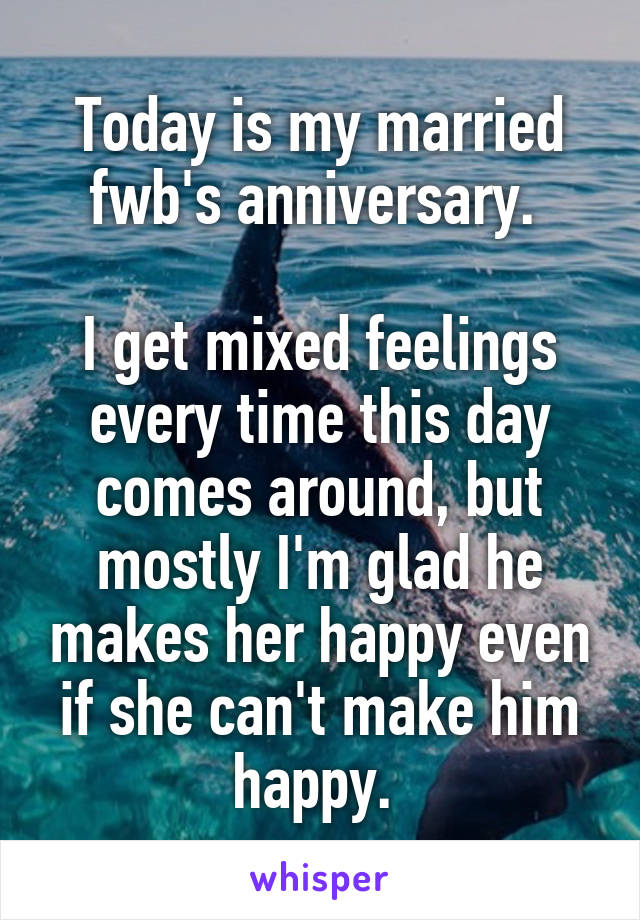 Today is my married fwb's anniversary. 

I get mixed feelings every time this day comes around, but mostly I'm glad he makes her happy even if she can't make him happy. 