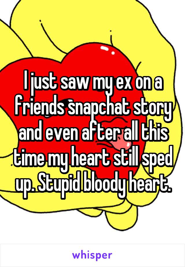 I just saw my ex on a friends snapchat story and even after all this time my heart still sped up. Stupid bloody heart.