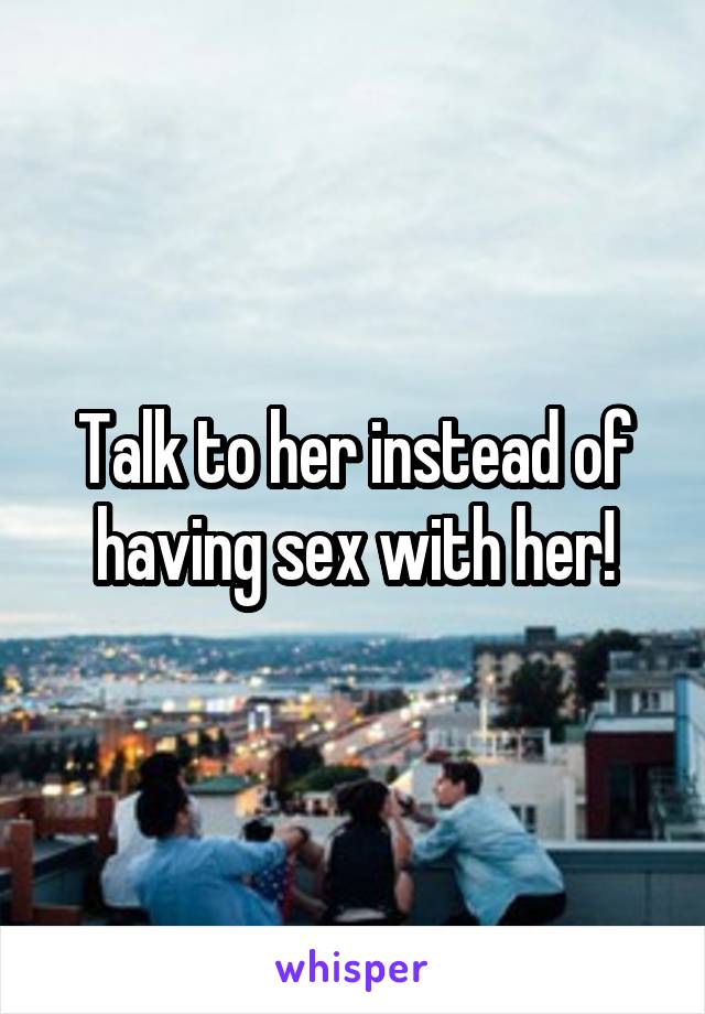 Talk to her instead of having sex with her!