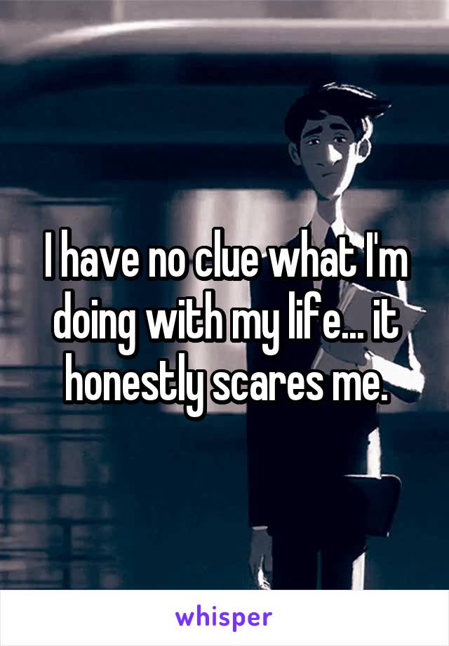 I have no clue what I'm doing with my life... it honestly scares me.