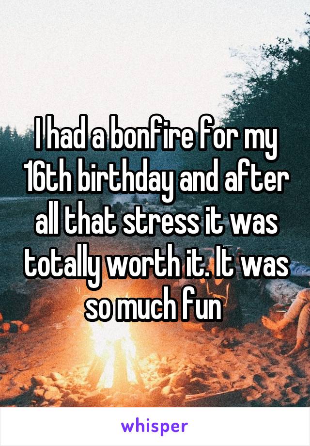 I had a bonfire for my 16th birthday and after all that stress it was totally worth it. It was so much fun 