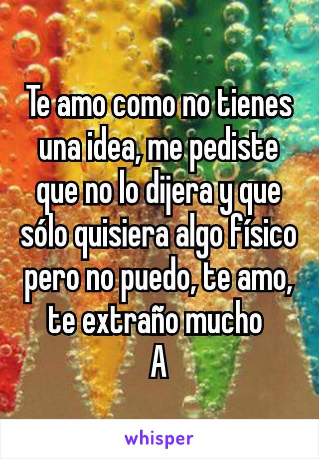 Te amo como no tienes una idea, me pediste que no lo dijera y que sólo quisiera algo físico pero no puedo, te amo, te extraño mucho 
A