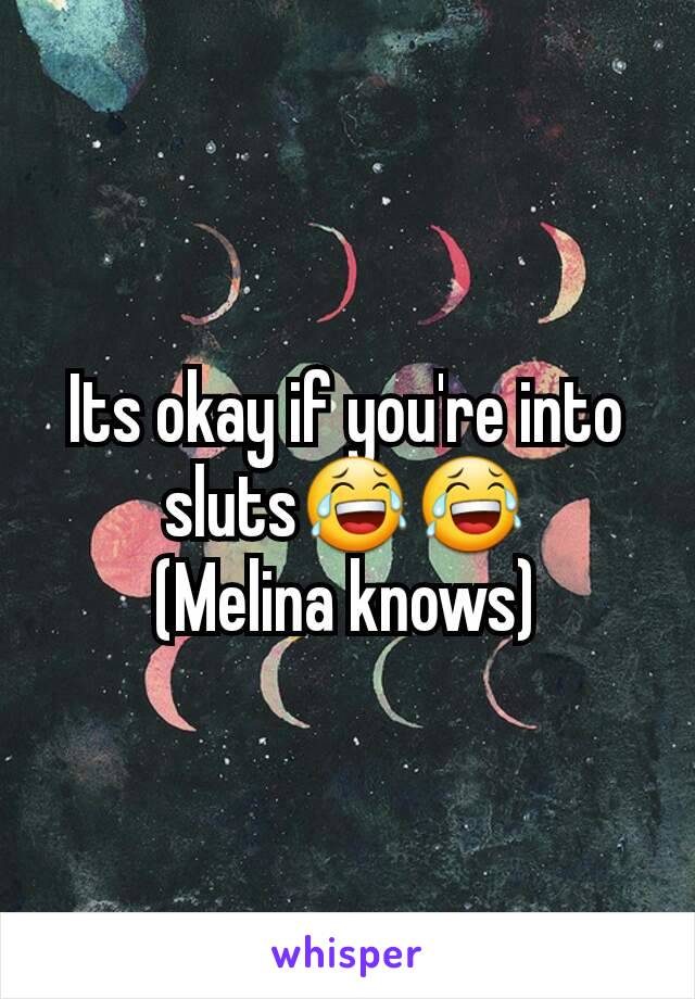 Its okay if you're into sluts😂😂
(Melina knows)