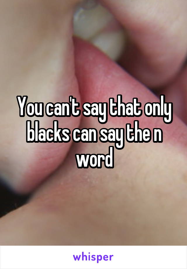 You can't say that only blacks can say the n word