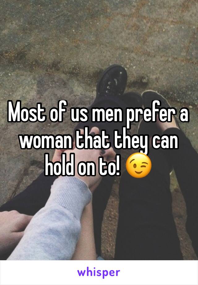 Most of us men prefer a woman that they can hold on to! 😉