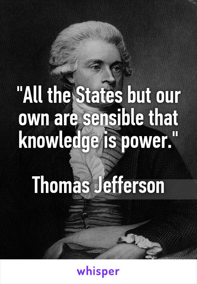 "All the States but our own are sensible that knowledge is power."

Thomas Jefferson