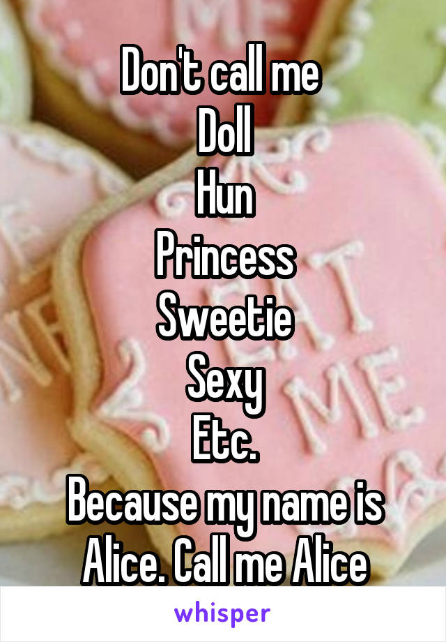 Don't call me 
Doll
Hun
Princess
Sweetie
Sexy
Etc.
Because my name is Alice. Call me Alice