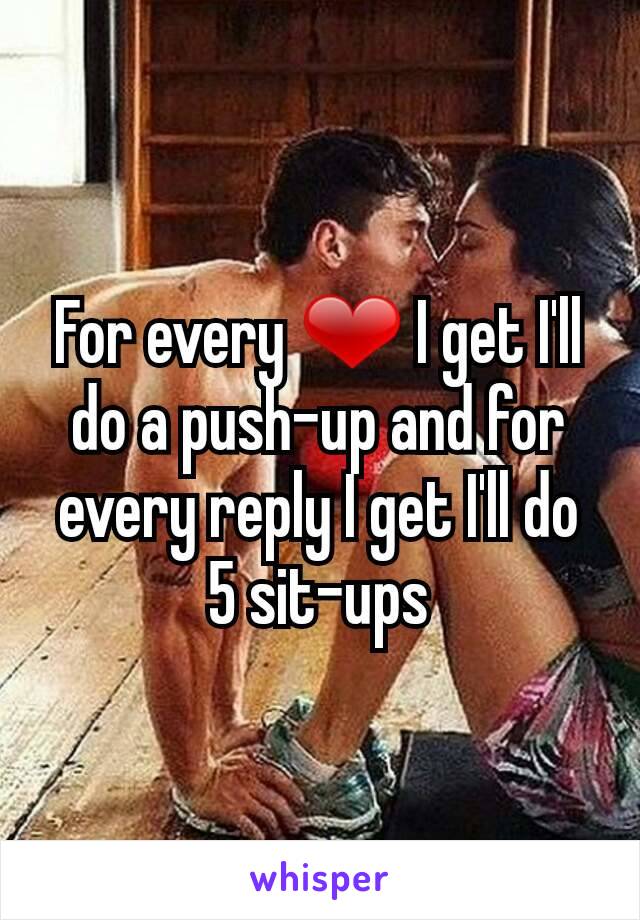 For every ❤ I get I'll do a push-up and for every reply I get I'll do 5 sit-ups